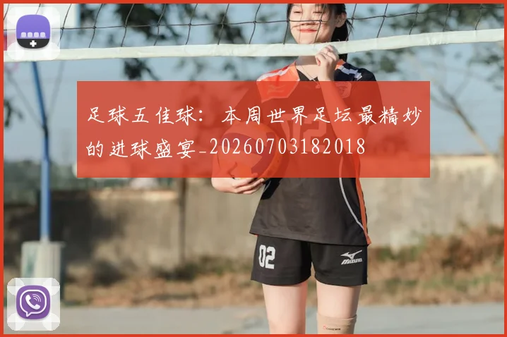 足球五佳球:本周世界足坛最精妙的进球盛宴_20260703182018