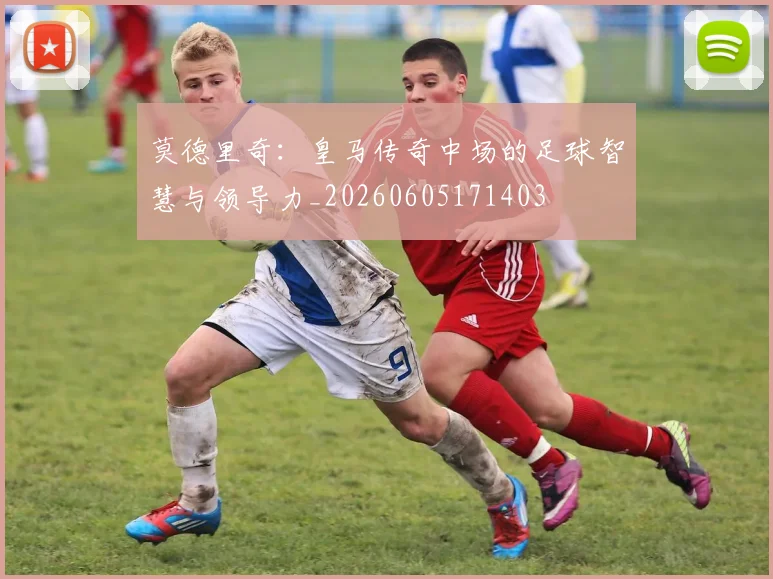 莫德里奇:皇马传奇中场的足球智慧与领导力_20260605171403