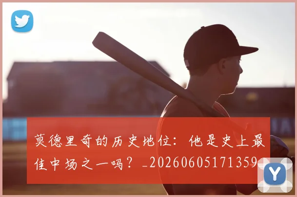 莫德里奇的历史地位：他是史上最佳中场之一吗？_20260605171359_20260703181751