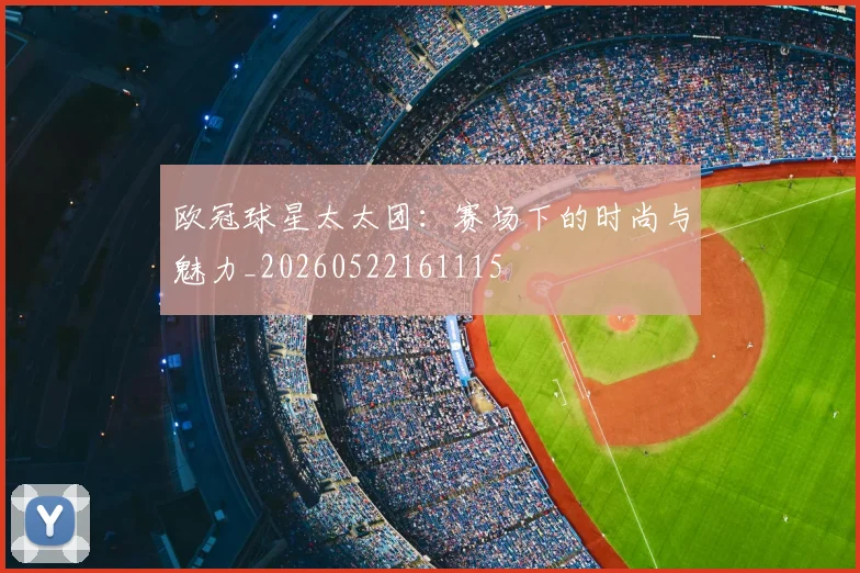 欧冠球星太太团：赛场下的时尚与魅力_20260522161115